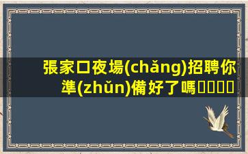 張家口夜場(chǎng)招聘你準(zhǔn)備好了嗎？加入我們.讓你的工作作生活更加精